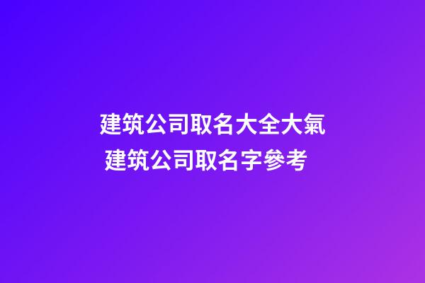 建筑公司取名大全大氣 建筑公司取名字參考-第1張-公司起名-玄機派